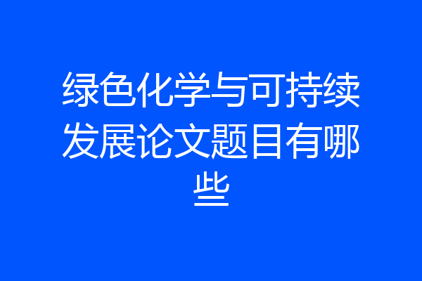 绿色化学与可持续发展论文题目有哪些