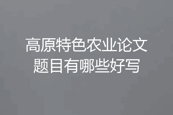 高原特色农业论文题目有哪些好写