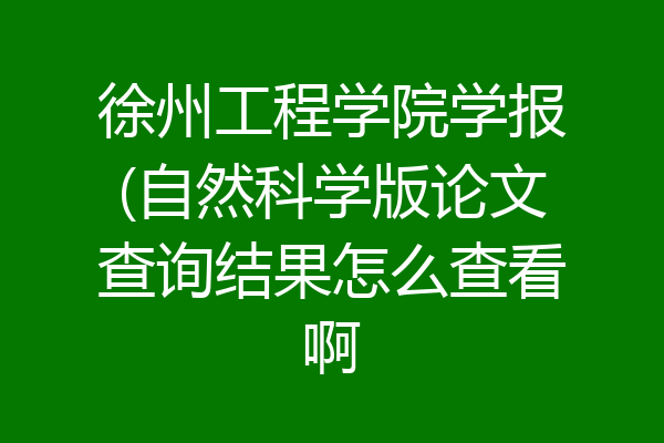徐州工程学院学报(自然科学版论文查询结果怎么查看啊