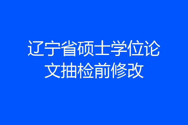辽宁省硕士学位论文抽检前修改