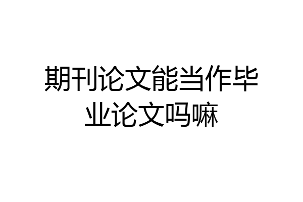 期刊论文能当作毕业论文吗嘛