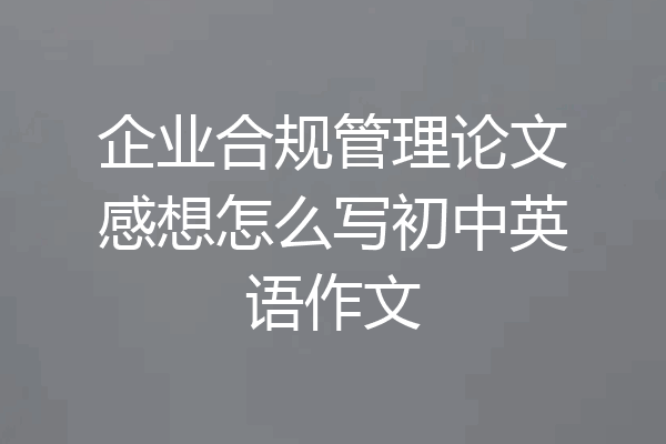 企业合规管理论文感想怎么写初中英语作文