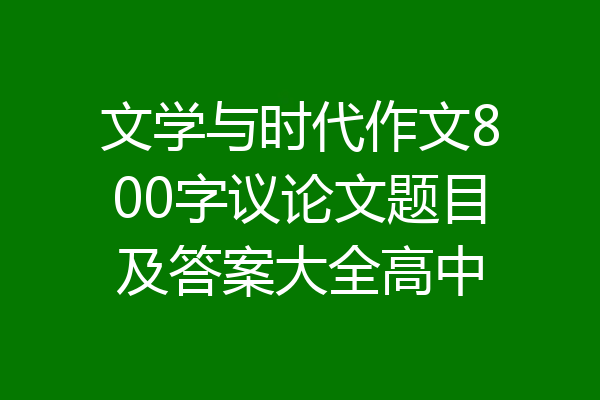 文学与时代作文800字议论文题目及答案大全高中