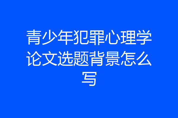 青少年犯罪心理学论文选题背景怎么写
