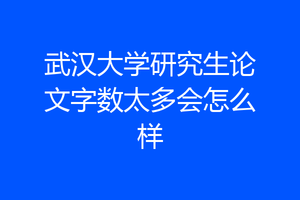 武汉大学研究生论文字数太多会怎么样