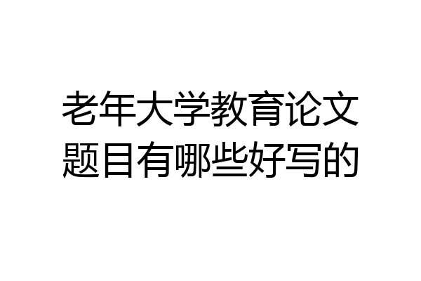 老年大学教育论文题目有哪些好写的