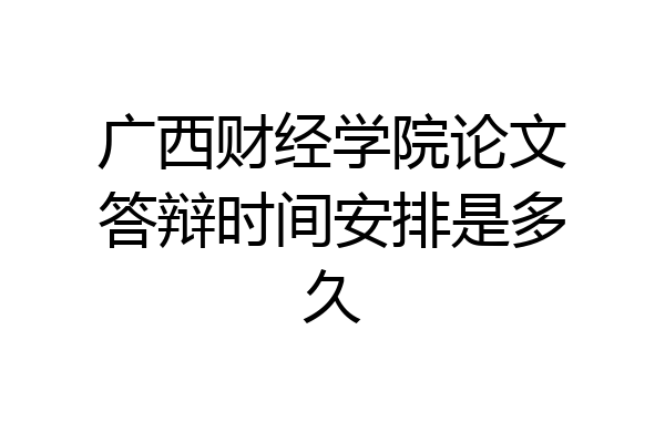 广西财经学院论文答辩时间安排是多久