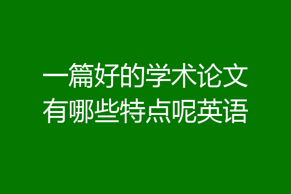 一篇好的学术论文有哪些特点呢英语
