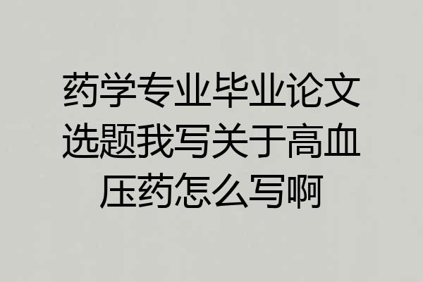 药学专业毕业论文选题我写关于高血压药怎么写啊