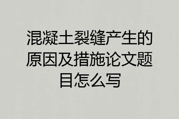 混凝土裂缝产生的原因及措施论文题目怎么写