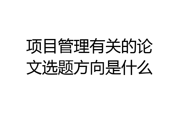 项目管理有关的论文选题方向是什么