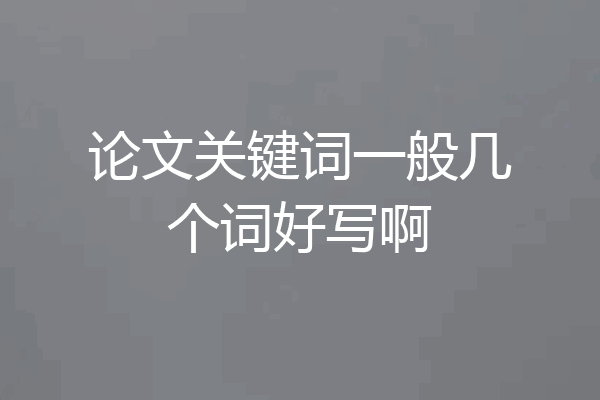 论文关键词一般几个词好写啊