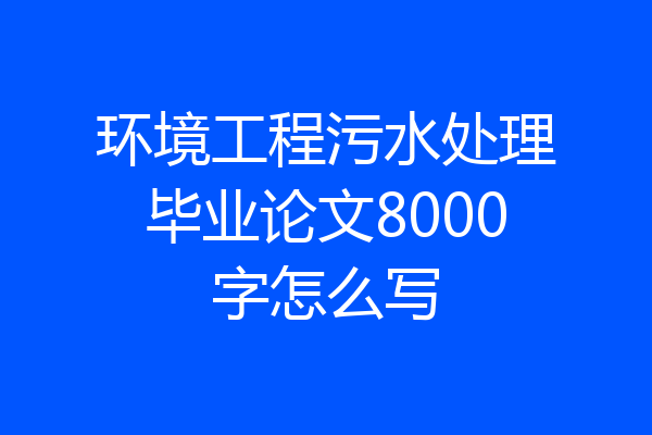 环境工程污水处理毕业论文8000字怎么写