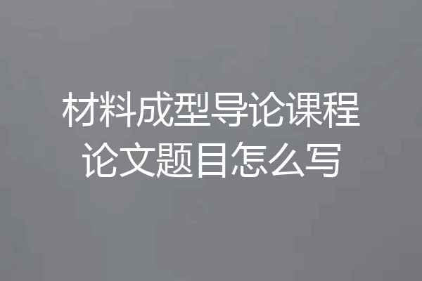 材料成型导论课程论文题目怎么写