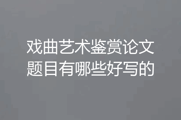 戏曲艺术鉴赏论文题目有哪些好写的