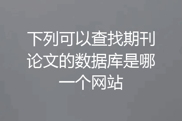 下列可以查找期刊论文的数据库是哪一个网站