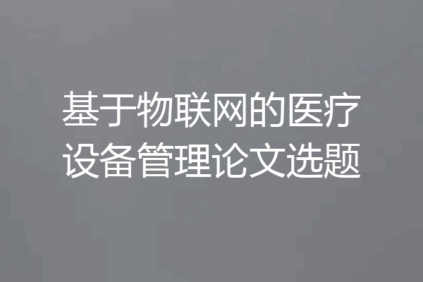 基于物联网的医疗设备管理论文选题