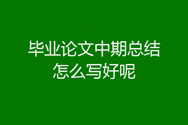 毕业论文中期总结怎么写好呢