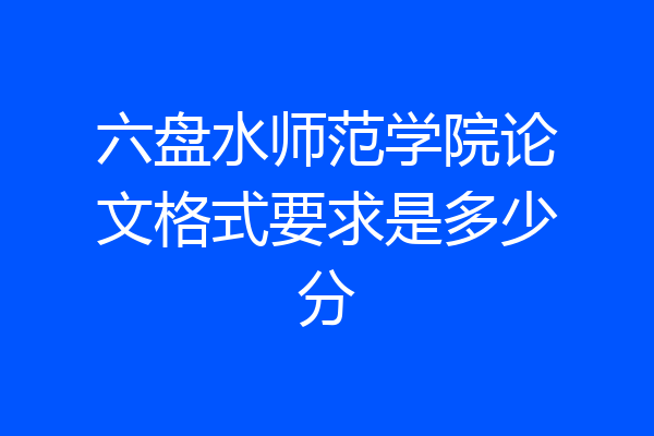 六盘水师范学院论文格式要求是多少分