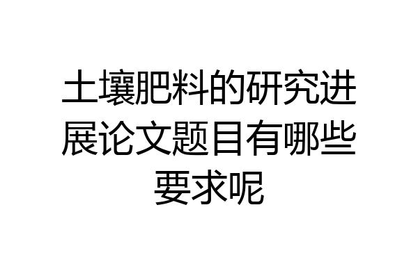 土壤肥料的研究进展论文题目有哪些要求呢