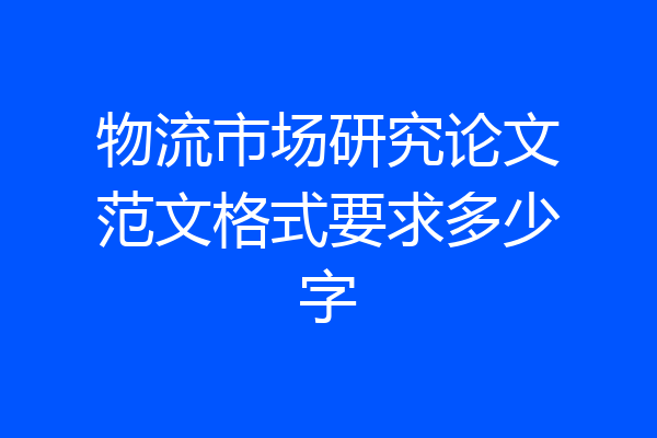 物流市场研究论文范文格式要求多少字