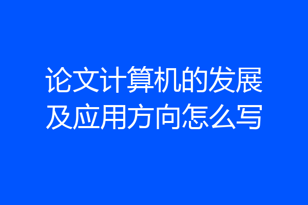 论文计算机的发展及应用方向怎么写