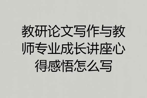 教研论文写作与教师专业成长讲座心得感悟怎么写