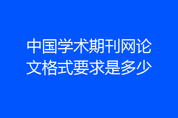 中国学术期刊网论文格式要求是多少