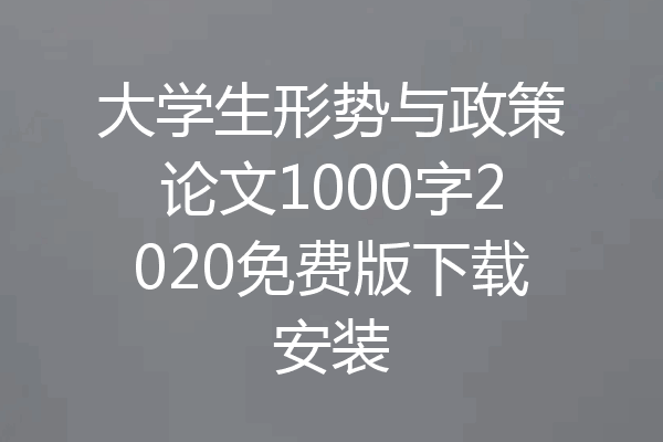 大学生形势与政策论文1000字2020免费版下载安装