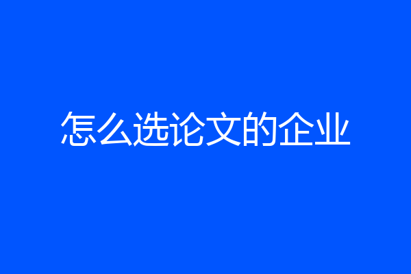 怎么选论文的企业