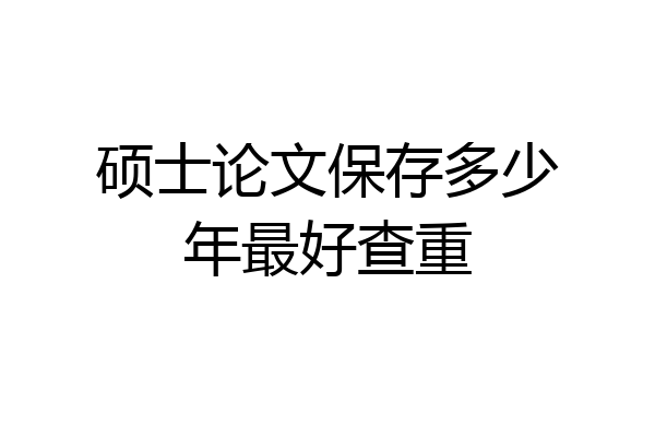 硕士论文保存多少年最好查重