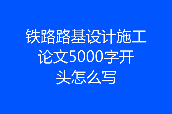 铁路路基设计施工论文5000字开头怎么写