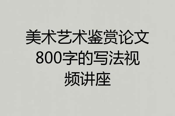 美术艺术鉴赏论文800字的写法视频讲座