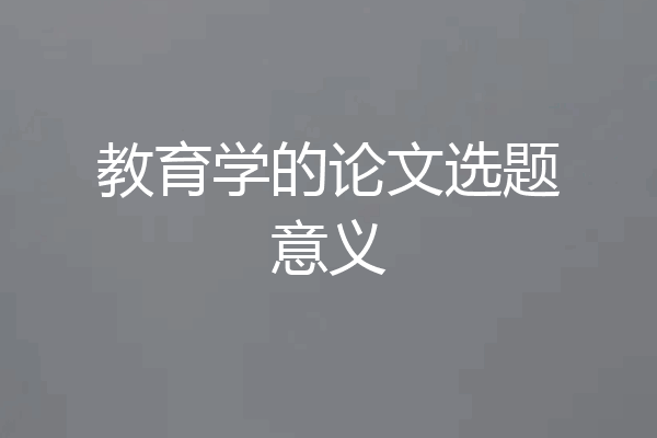 教育学的论文选题意义