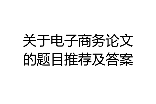 关于电子商务论文的题目推荐及答案