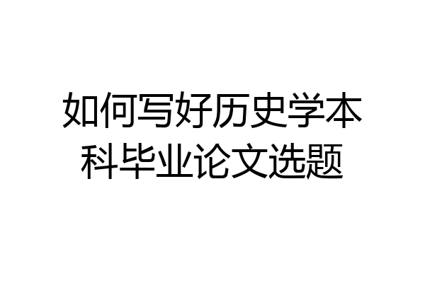 如何写好历史学本科毕业论文选题