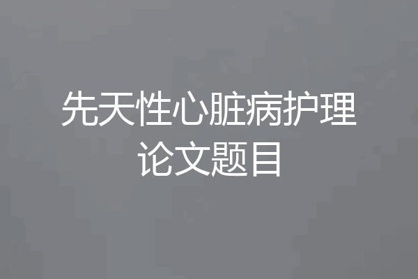 先天性心脏病护理论文题目