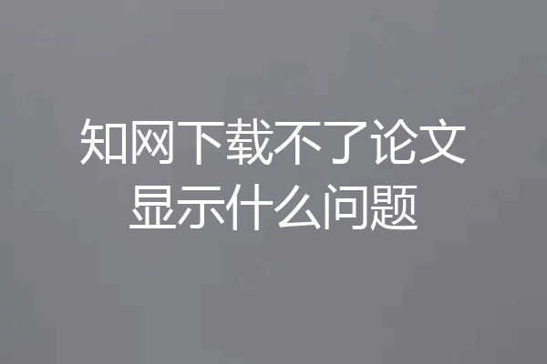 知网下载不了论文显示什么问题