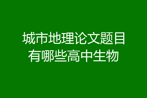 城市地理论文题目有哪些高中生物