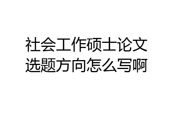 社会工作硕士论文选题方向怎么写啊