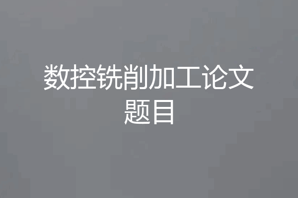 数控铣削加工论文题目