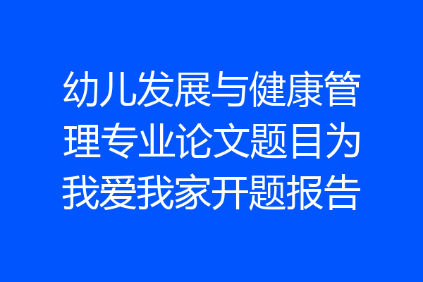 幼儿发展与健康管理专业论文题目为我爱我家开题报告