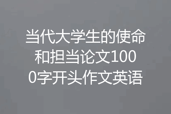 当代大学生的使命和担当论文1000字开头作文英语