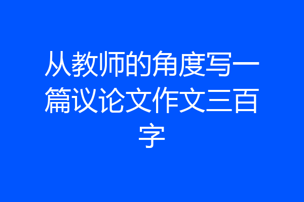 从教师的角度写一篇议论文作文三百字