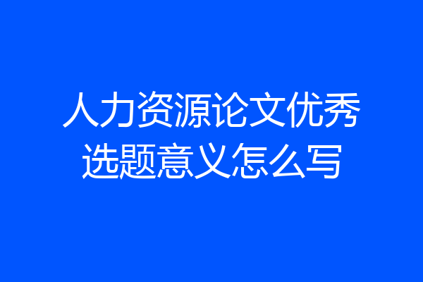人力资源论文优秀选题意义怎么写