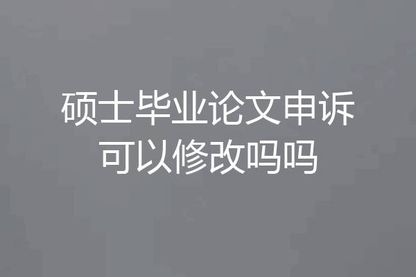 硕士毕业论文申诉可以修改吗吗