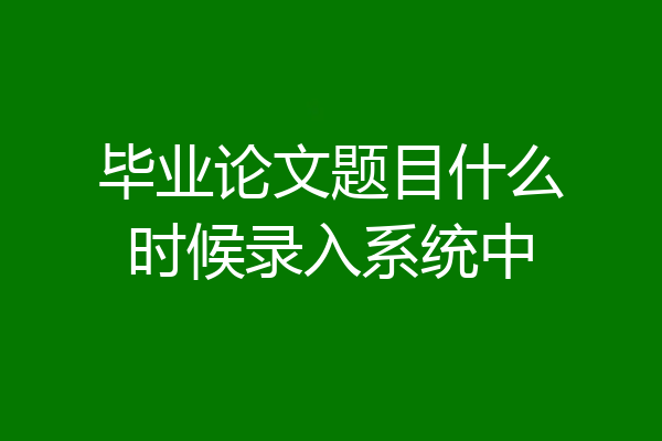 毕业论文题目什么时候录入系统中
