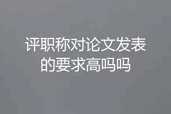 评职称对论文发表的要求高吗吗