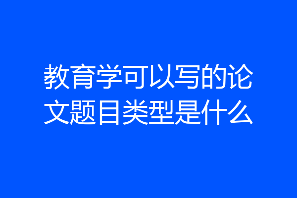 教育学可以写的论文题目类型是什么