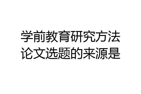 学前教育研究方法论文选题的来源是